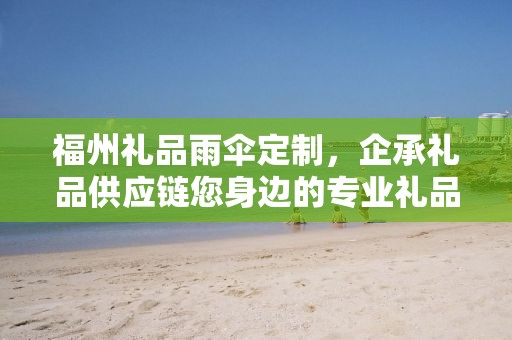 福州礼品雨伞定制，企承礼品供应链您身边的专业礼品定制公司