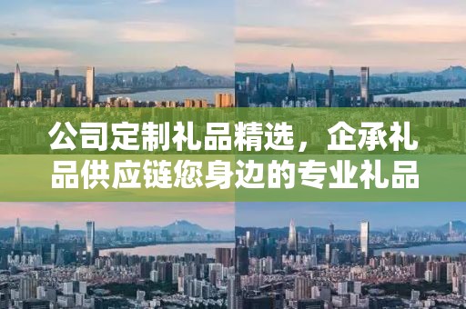 公司定制礼品精选，企承礼品供应链您身边的专业礼品定制公司